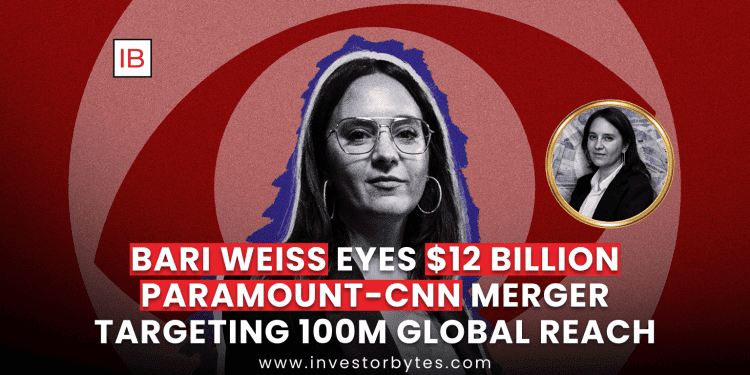 Bari Weiss Eyes $12 Billion Paramount-CNN Merger Targeting 100M Global Reach