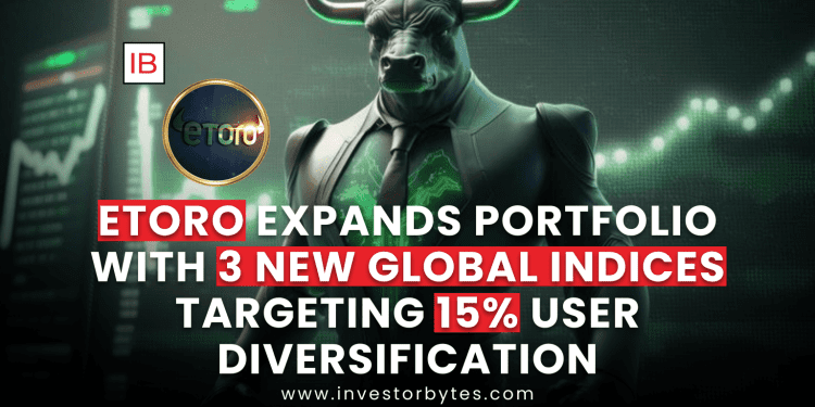 eToro Expands Portfolio with 3 New Global Indices Targeting 15% User Diversification