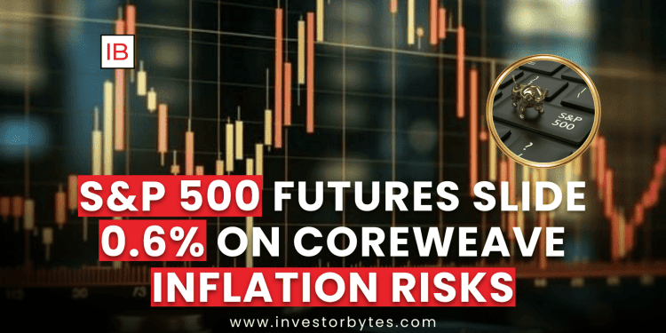 S&P 500 Futures Slide 0.6% on Coreweave Inflation Risks