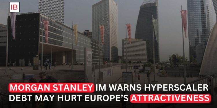 Hyperscaler Debt Risks Could Make Europe More Attractive, Morgan Stanley IM Says