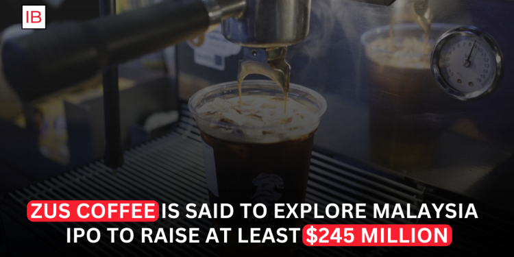 ZUS Coffee Explores Malaysia IPO to Raise at Least $245 Million