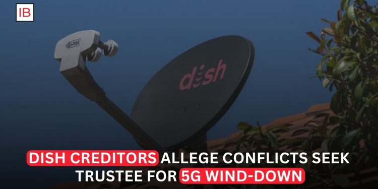 Dish Creditors Seek Trustee as Conflicts Mount Over 5G Wind-Down